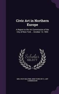 Cover image for Civic Art in Northern Europe: A Report to the Art Commission of the City of New York ... October 12, 1903