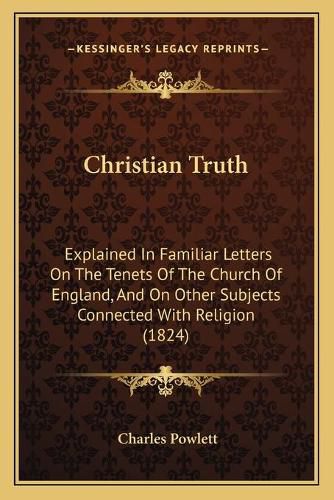 Cover image for Christian Truth: Explained in Familiar Letters on the Tenets of the Church of England, and on Other Subjects Connected with Religion (1824)