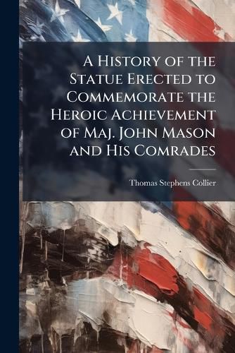 Cover image for A History of the Statue Erected to Commemorate the Heroic Achievement of Maj. John Mason and His Comrades
