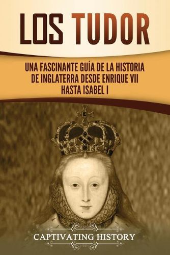 Los Tudor: Una Fascinante Guia de la Historia de Inglaterra desde Enrique VII hasta Isabel I