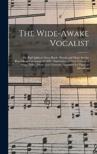 The Wide-awake Vocalist: or, Rail Splitters' Song Book: Words and Music for the Republican Campaign of 1860: Embracing a Great Variety of Songs, Solos, Duets, and Choruses, Arranged for Piano or Melodeon