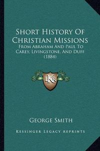 Cover image for Short History of Christian Missions: From Abraham and Paul to Carey, Livingstone, and Duff (1884)