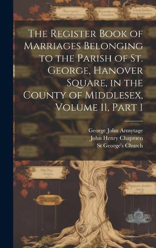 Cover image for The Register Book of Marriages Belonging to the Parish of St. George, Hanover Square, in the County of Middlesex, Volume 11, part 1