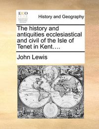 Cover image for The History and Antiquities Ecclesiastical and Civil of the Isle of Tenet in Kent....