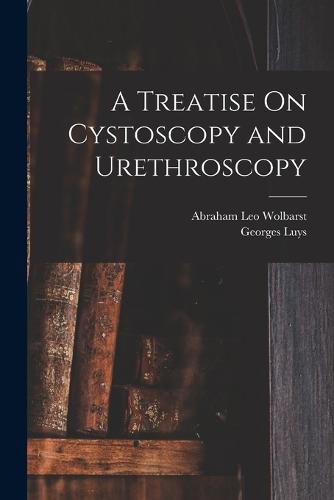 A Treatise On Cystoscopy and Urethroscopy