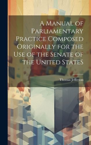 Cover image for A Manual of Parliamentary Practice Composed Originally for the Use of the Senate of the United StateS