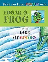 Cover image for Edgar G. Frog on the LAKE OF COLORS: Pray and Learn Colors