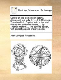 Cover image for Letters on the Elements of Botany. Addressed to a Lady. by ... J. J. Rousseau. Translated Into English, with Notes, and Twenty-Four Additional Letters, ... by Thomas Martyn, ... the Second Edition, with Corrections and Improvements.