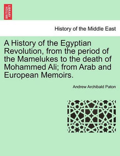 Cover image for A History of the Egyptian Revolution, from the Period of the Mamelukes to the Death of Mohammed Ali; From Arab and European Memoirs.