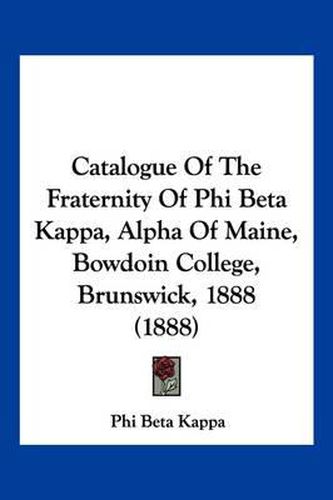 Cover image for Catalogue of the Fraternity of Phi Beta Kappa, Alpha of Maine, Bowdoin College, Brunswick, 1888 (1888)