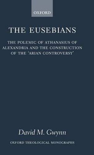 Cover image for The Eusebians: The Polemic of Athanasius of Alexandria and the Construction of the "Arian Controversy