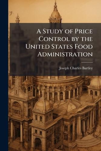 Cover image for A Study of Price Control by the United States Food Administration