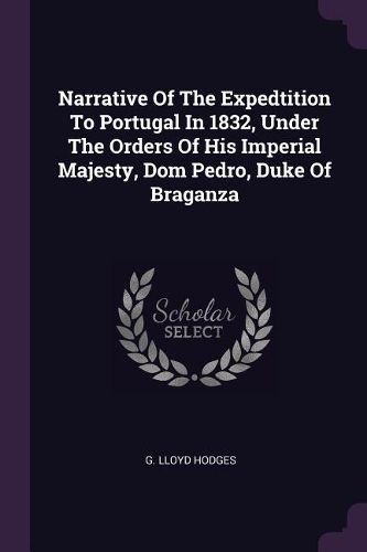 Cover image for Narrative Of The Expedtition To Portugal In 1832, Under The Orders Of His Imperial Majesty, Dom Pedro, Duke Of Braganza