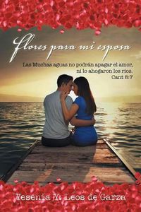 Cover image for Flores para mi esposa: Las Muchas aguas no podran apagar el amor, ni lo ahogaron los rios. Cant 8:7