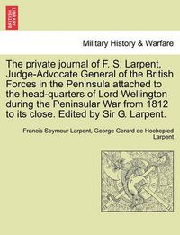 Cover image for The Private Journal of F. S. Larpent, Judge-Advocate General of the British Forces in the Peninsula Attached to the Head-Quarters of Lord Wellington During the Peninsular War from 1812 to Its Close. Edited by Sir G. Larpent.