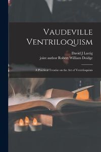 Cover image for Vaudeville Ventriloquism; a Practical Treatise on the Art of Ventriloquism