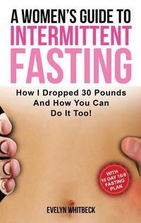 Cover image for A Women's Guide To Intermittent Fasting: How I Dropped 30 Pounds And How You Can Do It Too!