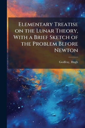 Cover image for Elementary Treatise on the Lunar Theory, With a Brief Sketch of the Problem Before Newton