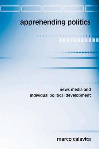 Cover image for Apprehending Politics: News Media and Individual Political Development