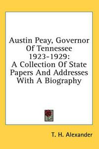 Cover image for Austin Peay, Governor of Tennessee 1923-1929: A Collection of State Papers and Addresses with a Biography