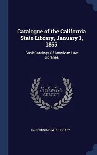 Cover image for Catalogue of the California State Library, January 1, 1855: Book Catalogs of American Law Libraries