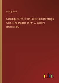 Cover image for Catalogue of the Fine Collection of Foreign Coins and Medals of Mr. A. Galpin; 05/01/1883