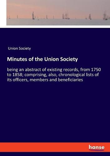 Cover image for Minutes of the Union Society: being an abstract of existing records, from 1750 to 1858; comprising, also, chronological lists of its officers, members and beneficiaries