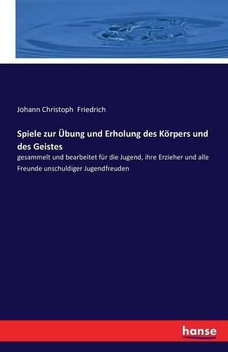 Cover image for Spiele zur UEbung und Erholung des Koerpers und des Geistes: gesammelt und bearbeitet fur die Jugend, ihre Erzieher und alle Freunde unschuldiger Jugendfreuden