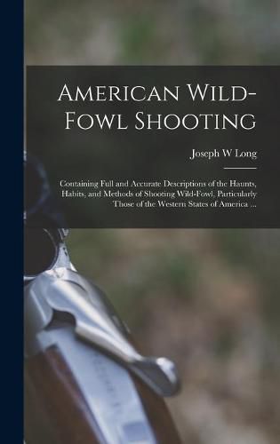 Cover image for American Wild-fowl Shooting: Containing Full and Accurate Descriptions of the Haunts, Habits, and Methods of Shooting Wild-fowl, Particularly Those of the Western States of America ...