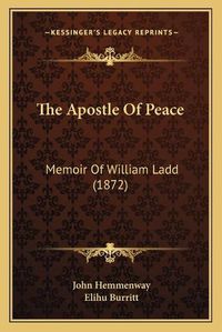 Cover image for The Apostle of Peace: Memoir of William Ladd (1872)