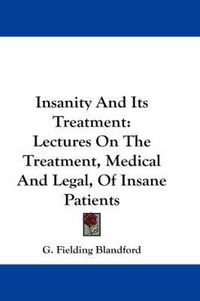 Cover image for Insanity And Its Treatment: Lectures On The Treatment, Medical And Legal, Of Insane Patients