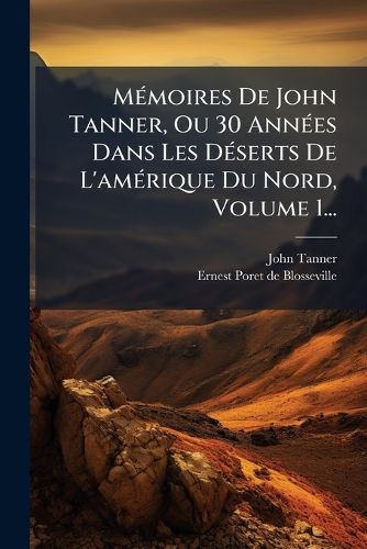 Cover image for MA(c)moires De John Tanner, Ou 30 AnnA(c)es Dans Les DA(c)serts De L'amA(c)rique Du Nord, Volume 1...