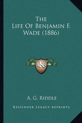 Cover image for The Life of Benjamin F. Wade (1886) the Life of Benjamin F. Wade (1886)