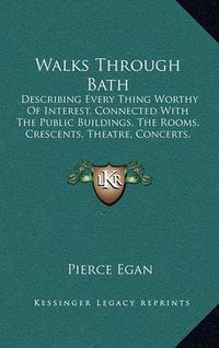 Cover image for Walks Through Bath: Describing Every Thing Worthy of Interest, Connected with the Public Buildings, the Rooms, Crescents, Theatre, Concerts, Baths, Its Literature, Etc. (1819)