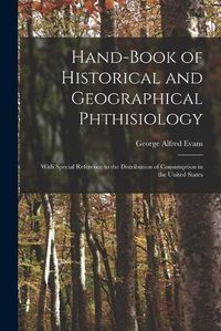 Cover image for Hand-book of Historical and Geographical Phthisiology: With Special Reference to the Distribution of Consumption in the United States