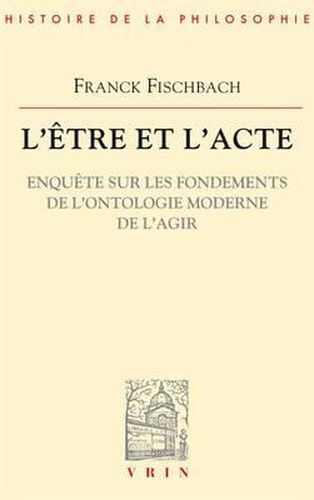 L'Etre Et l'Acte: Enquete Sur Les Fondements de l'Ontologie Moderne de l'Agir