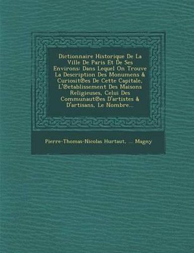 Cover image for Dictionnaire Historique de La Ville de Paris Et de Ses Environs: Dans Lequel on Trouve La Description Des Monumens & Curiosit Es de Cette Capitale, L' Etablissement Des Maisons Religieuses, Celui Des Communaut Es D'Artistes & D'Artisans, Le Nombre...