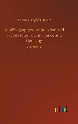 Cover image for A Bibliographical Antiquarian and Picturesque Tour in France and Germany: Volume 3