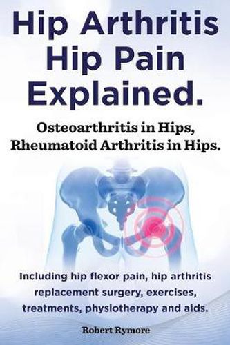 Cover image for Hip Arthritis, Hip Pain Explained. Osteoarthritis in Hips, Rheumatoid Arthritis in Hips. Including Hip Arthritis Surgery, Hip Flexor Pain, Exercises,
