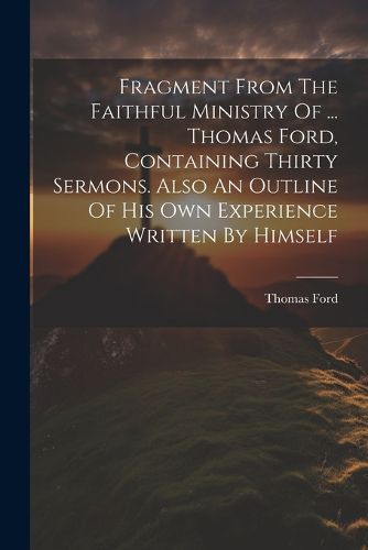 Fragment From The Faithful Ministry Of ... Thomas Ford, Containing Thirty Sermons. Also An Outline Of His Own Experience Written By Himself