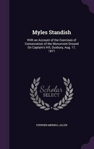 Myles Standish: With an Account of the Exercises of Consecration of the Monument Ground on Captain's Hill, Duxbury, Aug. 17, 1871