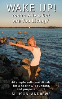 Cover image for Wake Up! You're Alive, But Are You Living?: 40 simple self-care rituals for a healthy, abundant, and purposeful life