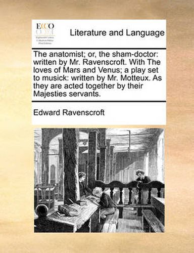 Cover image for The Anatomist; Or, the Sham-Doctor: Written by Mr. Ravenscroft. with the Loves of Mars and Venus; A Play Set to Musick: Written by Mr. Motteux. as They Are Acted Together by Their Majesties Servants.