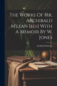 Cover image for The Works Of Mr. Archibald M'lean [ed.] With A Memoir By W. Jones