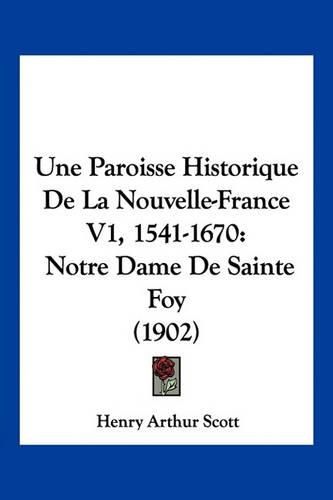 Une Paroisse Historique de La Nouvelle-France V1, 1541-1670: Notre Dame de Sainte Foy (1902)