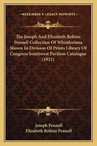 The Joseph and Elizabeth Robins Pennell Collection of Whistleriana Shown in Division of Prints Library of Congress Southwest Pavilion Catalogue (1921)