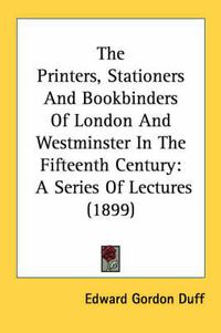 Cover image for The Printers, Stationers and Bookbinders of London and Westminster in the Fifteenth Century: A Series of Lectures (1899)