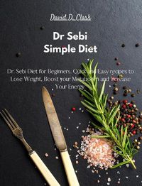 Cover image for Dr Sebi - Simple Diet: Dr. Sebi Diet for Beginners. Quick and Easy recipes to Lose Weight, Boost your Metabolism and Increase Your Energy