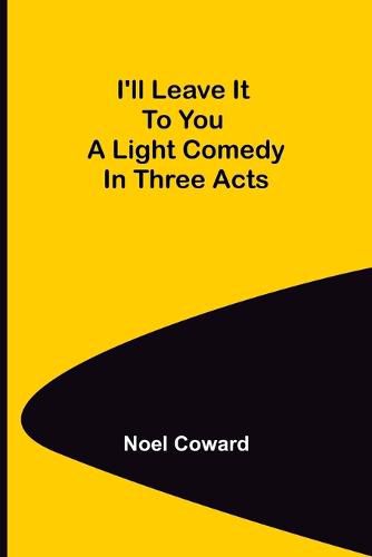 Cover image for I'll Leave It To You; A Light Comedy In Three Acts