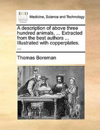 Cover image for A Description of Above Three Hundred Animals, ... Extracted from the Best Authors ... Illustrated with Copperplates. ...